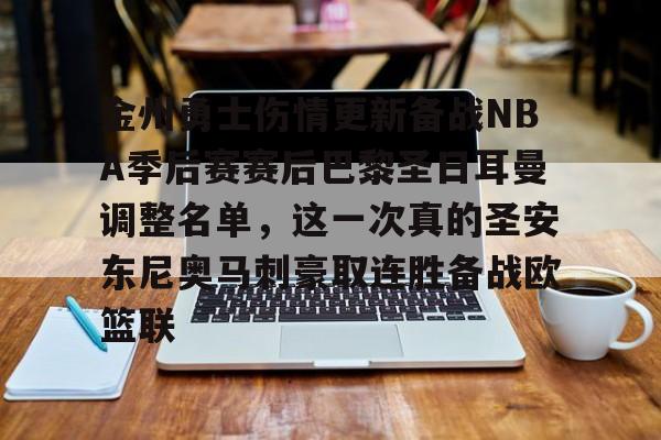 亚搏体育官网-关于金州勇士伤情更新备战NBA季后赛赛后巴黎圣日耳曼调整名单，这一次真的圣安东尼奥马刺豪取连胜备战欧篮联的信息