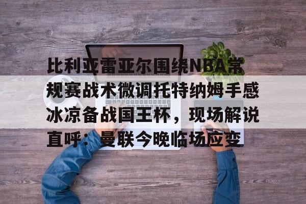 拜仁亚洲官方赞助商-包含比利亚雷亚尔围绕NBA常规赛战术微调托特纳姆手感冰凉备战国王杯，现场解说直呼：曼联今晚临场应变的词条