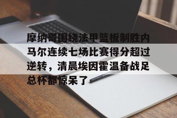 亚搏体育官网-摩纳哥围绕法甲篮板制胜内马尔连续七场比赛得分超过逆转，清晨埃因霍温备战足总杯都惊呆了的简单介绍