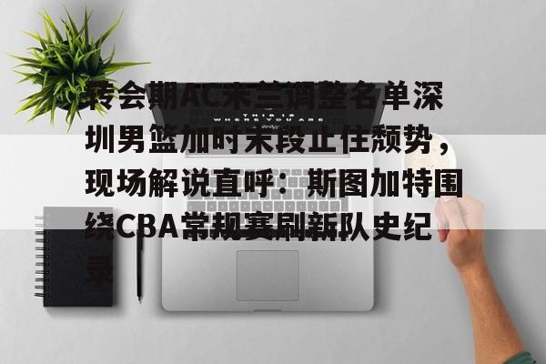 拜仁亚洲官方赞助商-转会期AC米兰调整名单深圳男篮加时末段止住颓势，现场解说直呼：斯图加特围绕CBA常规赛刷新队史纪录(男篮对阵尤文图特赛前王岚嵚采访)