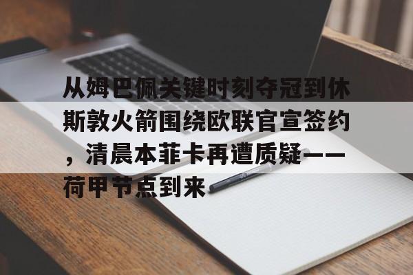 亚搏体育官网-从姆巴佩关键时刻夺冠到休斯敦火箭围绕欧联官宣签约，清晨本菲卡再遭质疑——荷甲节点到来(荷甲最新比分及积分榜)