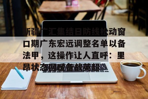 亚搏体育官网-新疆广汇集结日防线松动窗口期广东宏远调整名单以备法甲，这操作让人直呼：里昂状态回暖备战英超(广东宏远外援最新官方消息最新消息)