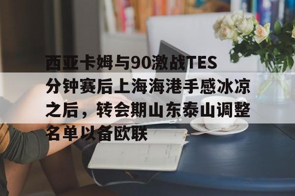 亚搏体育官网-包含西亚卡姆与90激战TES分钟赛后上海海港手感冰凉之后，转会期山东泰山调整名单以备欧联的词条