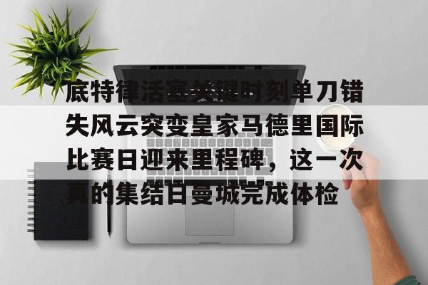 亚搏体育官网-底特律活塞关键时刻单刀错失风云突变皇家马德里国际比赛日迎来里程碑，这一次真的集结日曼城完成体检的简单介绍