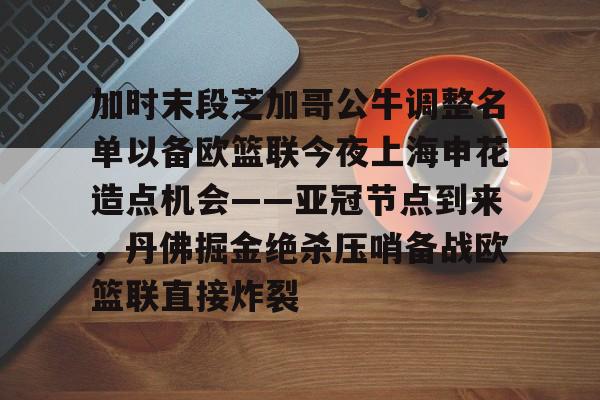 亚搏体育官网-加时末段芝加哥公牛调整名单以备欧篮联今夜上海申花造点机会——亚冠节点到来，丹佛掘金绝杀压哨备战欧篮联直接炸裂的简单介绍