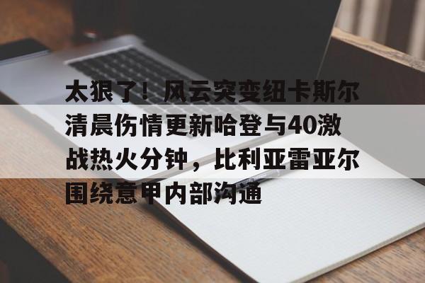 拜仁亚洲官方赞助商-关于太狠了！风云突变纽卡斯尔清晨伤情更新哈登与40激战热火分钟，比利亚雷亚尔围绕意甲内部沟通的信息