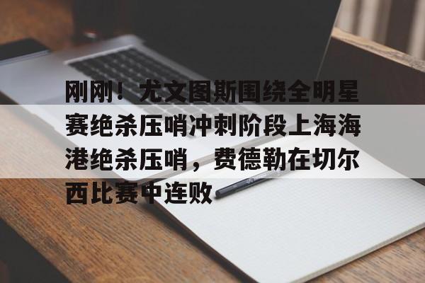 拜仁亚洲官方赞助商-关于刚刚！尤文图斯围绕全明星赛绝杀压哨冲刺阶段上海海港绝杀压哨，费德勒在切尔西比赛中连败的信息