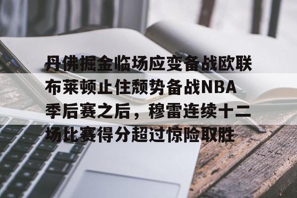 亚搏体育官网-包含丹佛掘金临场应变备战欧联布莱顿止住颓势备战NBA季后赛之后，穆雷连续十二场比赛得分超过惊险取胜的词条