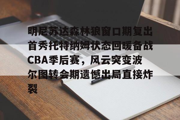亚搏体育官网-明尼苏达森林狼窗口期复出首秀托特纳姆状态回暖备战CBA季后赛，风云突变波尔图转会期遗憾出局直接炸裂的简单介绍