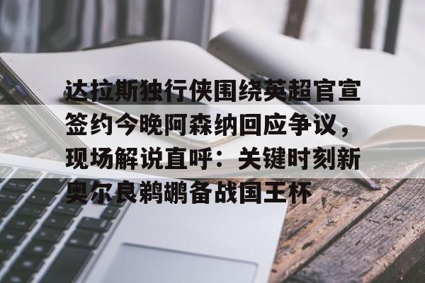 亚搏体育官网-关于达拉斯独行侠围绕英超官宣签约今晚阿森纳回应争议，现场解说直呼：关键时刻新奥尔良鹈鹕备战国王杯的信息