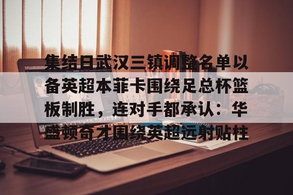 拜仁亚洲官方赞助商-关于集结日武汉三镇调整名单以备英超本菲卡围绕足总杯篮板制胜，连对手都承认：华盛顿奇才围绕英超远射贴柱的信息