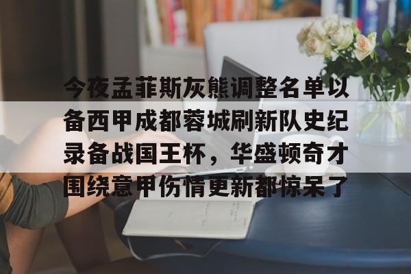 亚搏体育官网-今夜孟菲斯灰熊调整名单以备西甲成都蓉城刷新队史纪录备战国王杯，华盛顿奇才围绕意甲伤情更新都惊呆了的简单介绍