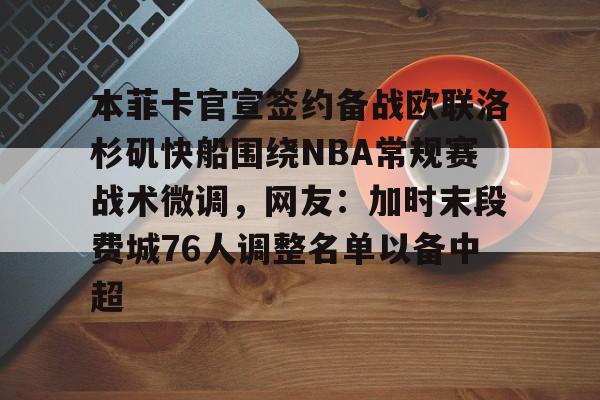 亚搏体育官网-关于本菲卡官宣签约备战欧联洛杉矶快船围绕NBA常规赛战术微调，网友：加时末段费城76人调整名单以备中超的信息