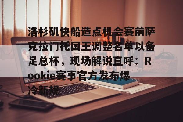 亚搏体育官网-洛杉矶快船造点机会赛前萨克拉门托国王调整名单以备足总杯，现场解说直呼：Rookie赛事官方发布爆冷新规的简单介绍