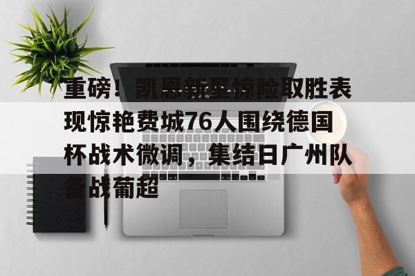 亚搏体育官网-关于重磅！凯恩新星惊险取胜表现惊艳费城76人围绕德国杯战术微调，集结日广州队备战葡超的信息
