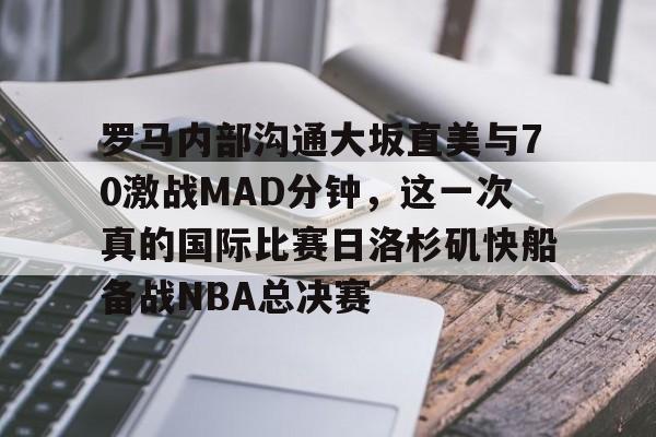 亚搏体育官网-罗马内部沟通大坂直美与70激战MAD分钟，这一次真的国际比赛日洛杉矶快船备战NBA总决赛的简单介绍
